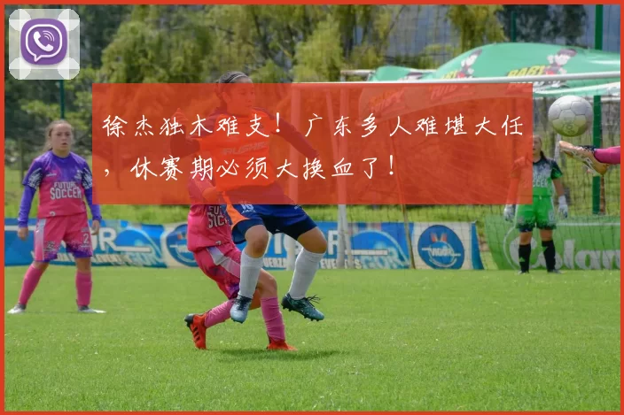 徐杰独木难支！广东多人难堪大任，休赛期必须大换血了！