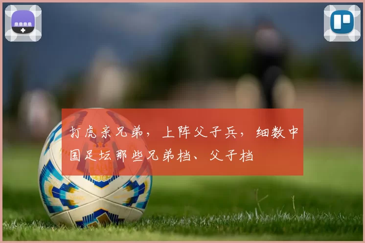 打虎亲兄弟，上阵父子兵，细数中国足坛那些兄弟档、父子档