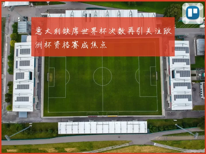 意大利缺席世界杯次数再引关注欧洲杯资格赛成焦点