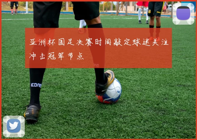亚洲杯国足决赛时间敲定球迷关注冲击冠军节点