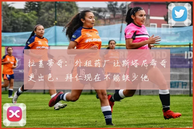 拉基蒂奇:外租药厂让斯塔尼希奇更出色,拜仁现在不能缺少他