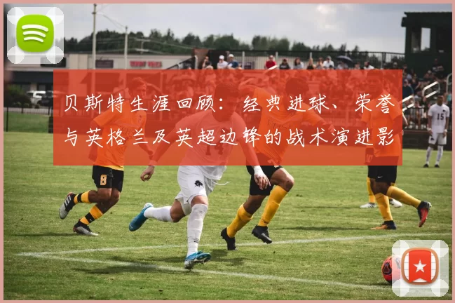贝斯特生涯回顾：经典进球、荣誉与英格兰及英超边锋的战术演进影响