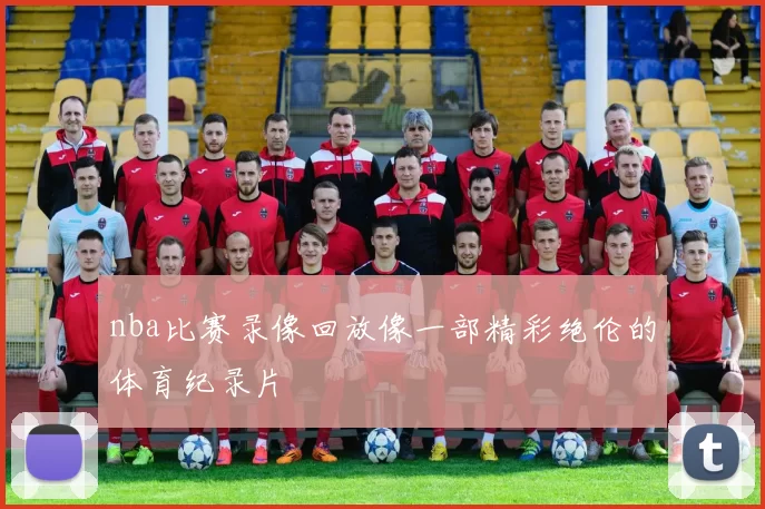 nba比赛录像回放像一部精彩绝伦的体育纪录片