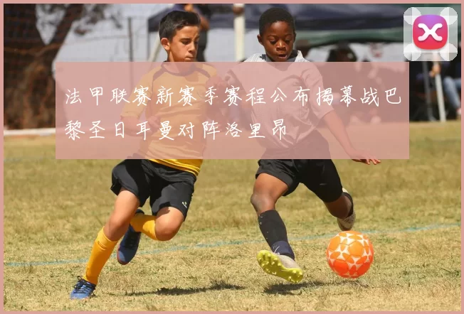 法甲联赛新赛季赛程公布揭幕战巴黎圣日耳曼对阵洛里昂