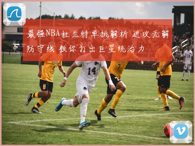 最强NBA杜兰特单挑解析 进攻无解防守线 教你打出巨星统治力