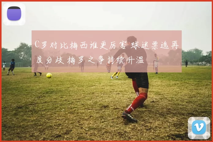 C罗对比梅西谁更厉害 球迷票选再度分歧 梅罗之争持续升温