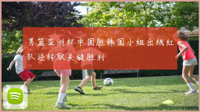 男篮亚洲杯中国胜韩国小组出线红队逆转取关键胜利