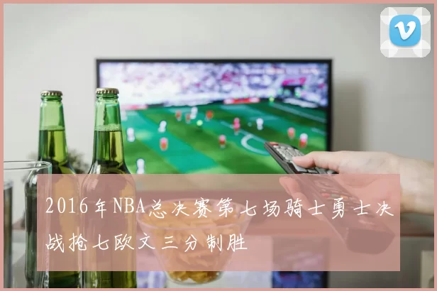 2016年NBA总决赛第七场骑士勇士决战抢七欧文三分制胜