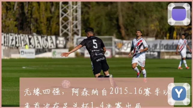 无缘四强,阿森纳自2015_16赛季以来首次在足总杯1_4决赛出局