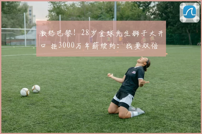 激怒巴黎！28岁金球先生狮子大开口 拒3000万年薪续约：我要双倍