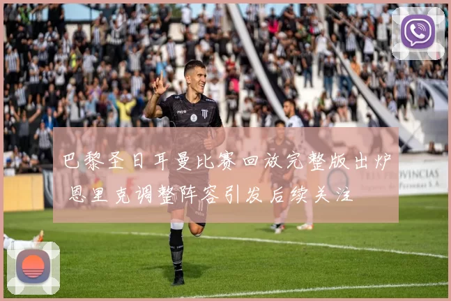 巴黎圣日耳曼比赛回放完整版出炉 恩里克调整阵容引发后续关注