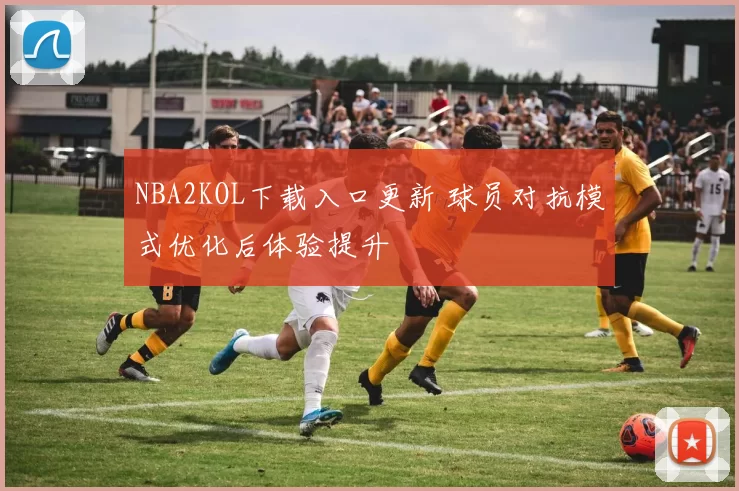NBA2KOL下载入口更新 球员对抗模式优化后体验提升