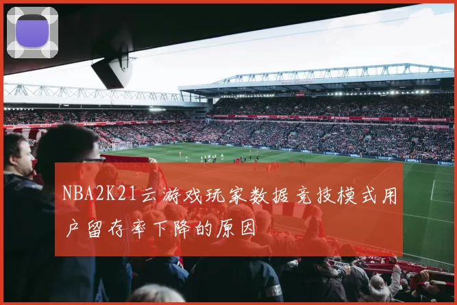 NBA2K21云游戏玩家数据竞技模式用户留存率下降的原因