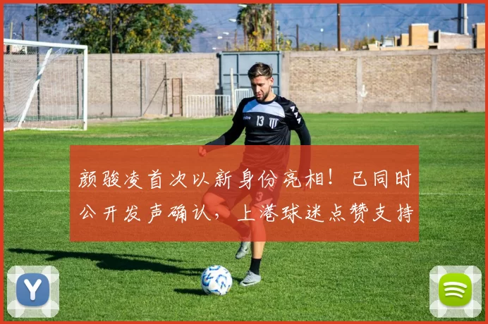 颜骏凌首次以新身份亮相！已同时公开发声确认，上港球迷点赞支持