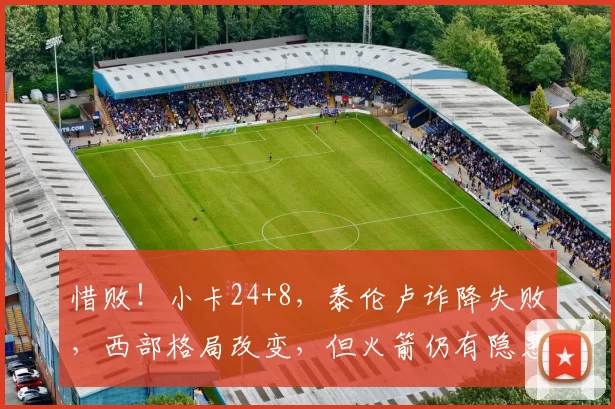 惜败！小卡24+8，泰伦卢诈降失败，西部格局改变，但火箭仍有隐患