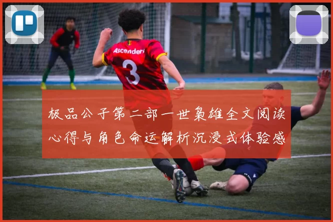 极品公子第二部一世枭雄全文阅读心得与角色命运解析沉浸式体验感