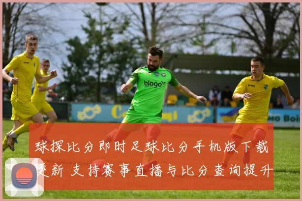 球探比分即时足球比分手机版下载更新 支持赛事直播与比分查询提升观赛体验