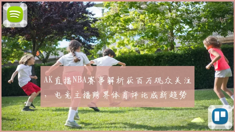 AK直播NBA赛事解析获百万观众关注，电竞主播跨界体育评论成新趋势