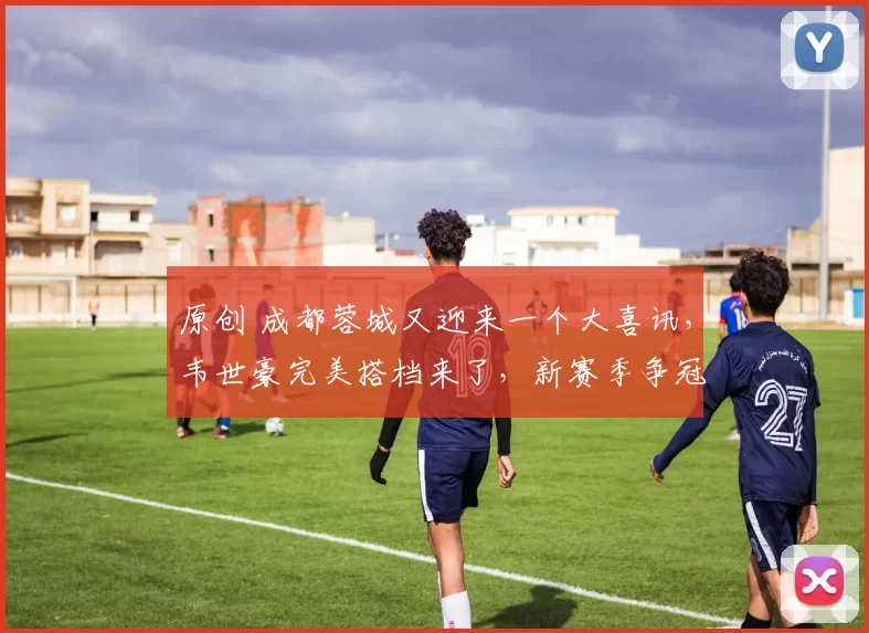 原创 成都蓉城又迎来一个大喜讯，韦世豪完美搭档来了，新赛季争冠有戏