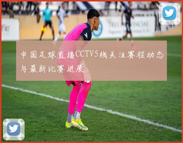中国足球直播CCTV5线关注赛程动态与最新比赛进展