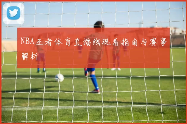 NBA王者体育直播线观看指南与赛事解析