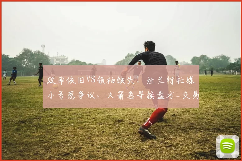 效率依旧VS领袖缺失！杜兰特社媒小号惹争议，火箭急寻接盘方_交易_1_NBA