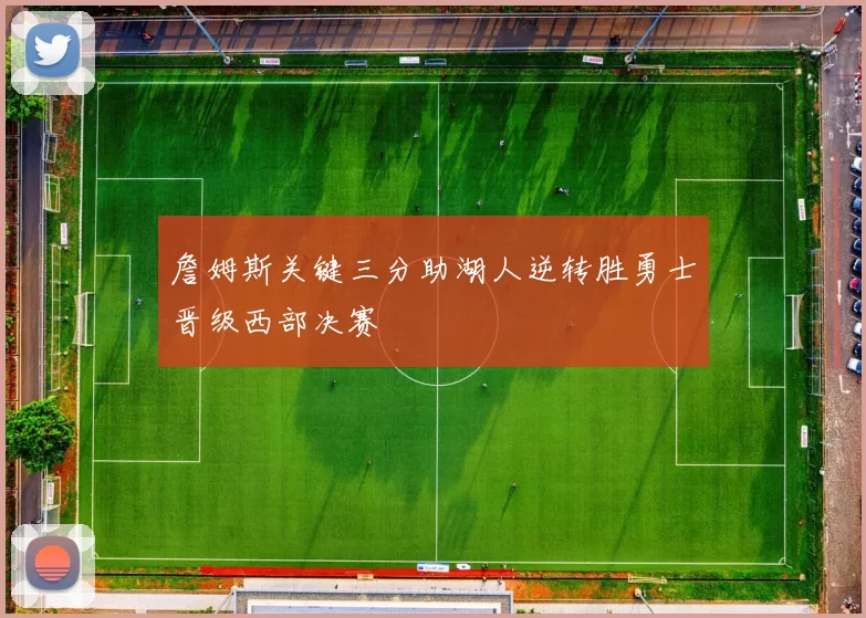 詹姆斯关键三分助湖人逆转胜勇士晋级西部决赛