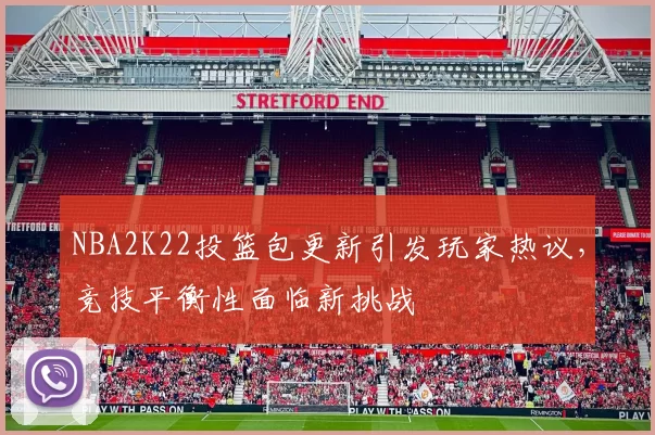 NBA2K22投篮包更新引发玩家热议，竞技平衡性面临新挑战