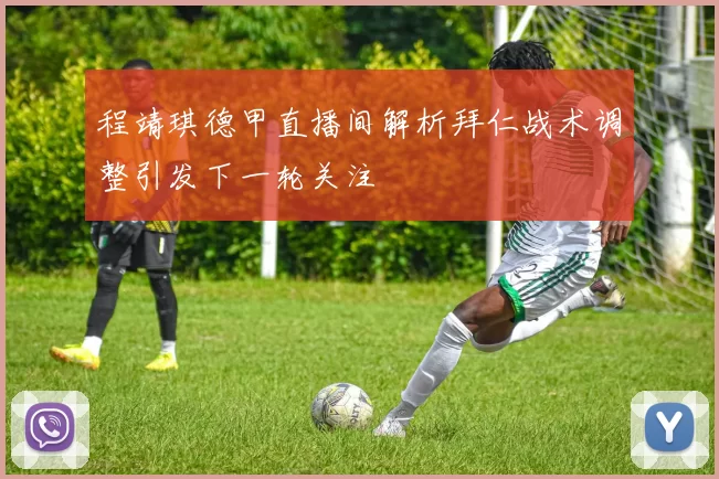 程靖琪德甲直播间解析拜仁战术调整引发下一轮关注