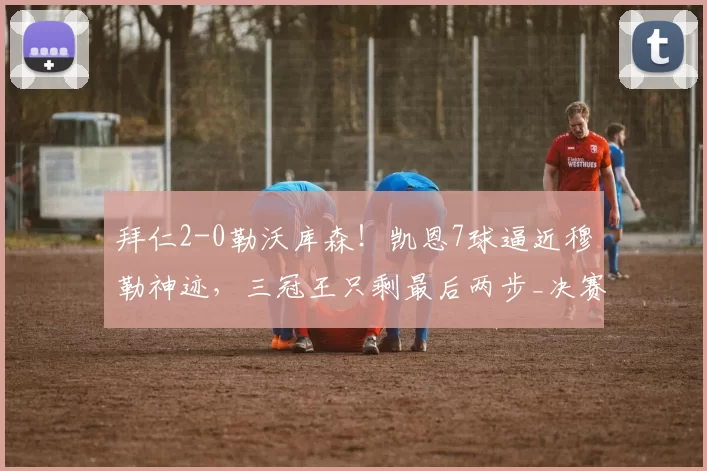拜仁2-0勒沃库森！凯恩7球逼近穆勒神迹，三冠王只剩最后两步_决赛_孔帕尼_迪亚斯