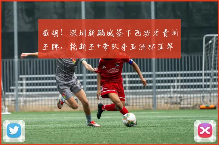 截胡！深圳新鹏城签下西班牙青训王牌，抢断王+带队夺亚洲杯亚军