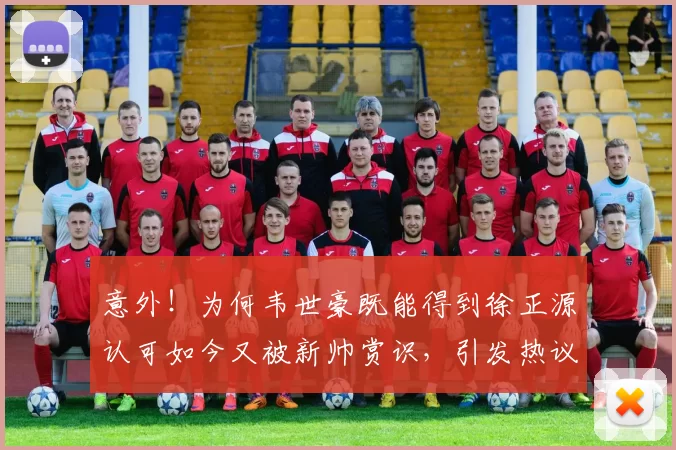 意外！为何韦世豪既能得到徐正源认可如今又被新帅赏识，引发热议