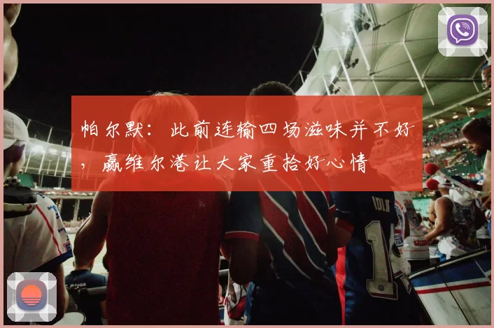 帕尔默：此前连输四场滋味并不好，赢维尔港让大家重拾好心情