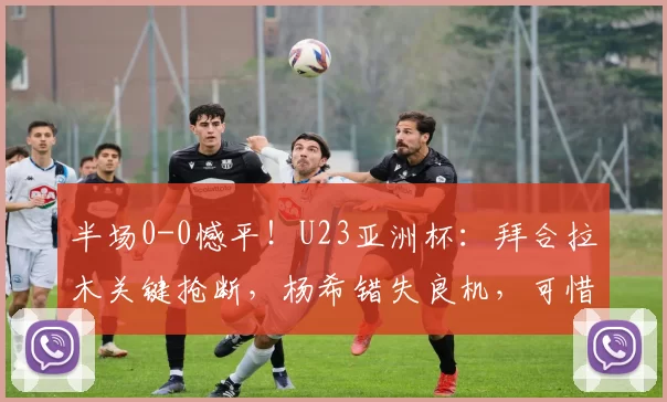 半场0-0憾平！U23亚洲杯：拜合拉木关键抢断，杨希错失良机，可惜