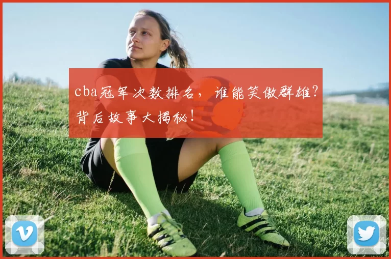 cba冠军次数排名，谁能笑傲群雄？背后故事大揭秘！