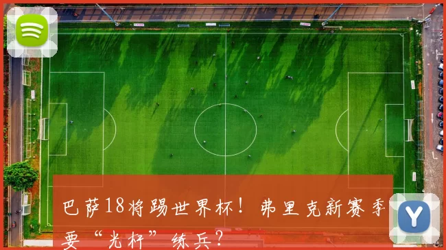 巴萨18将踢世界杯！弗里克新赛季要“光杆”练兵？