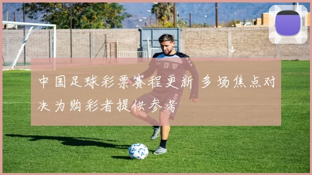 中国足球彩票赛程更新 多场焦点对决为购彩者提供参考