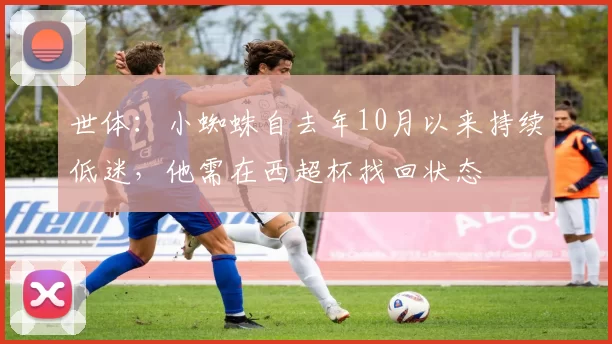 世体：小蜘蛛自去年10月以来持续低迷，他需在西超杯找回状态
