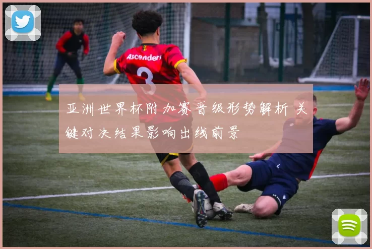 亚洲世界杯附加赛晋级形势解析 关键对决结果影响出线前景