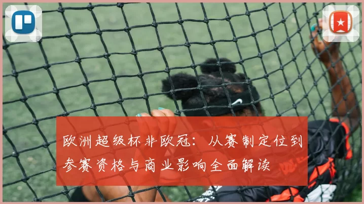 欧洲超级杯非欧冠：从赛制定位到参赛资格与商业影响全面解读
