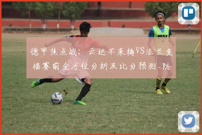 德甲焦点战：云达不来梅VS法兰克 福赛前全方位分析及比分预测_防守_联赛_法兰克福
