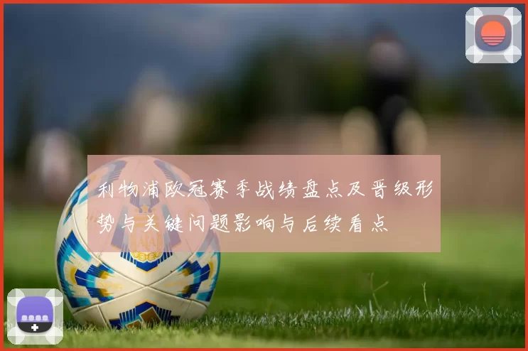 利物浦欧冠赛季战绩盘点及晋级形势与关键问题影响与后续看点