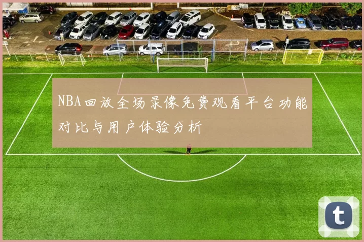 NBA回放全场录像免费观看平台功能对比与用户体验分析