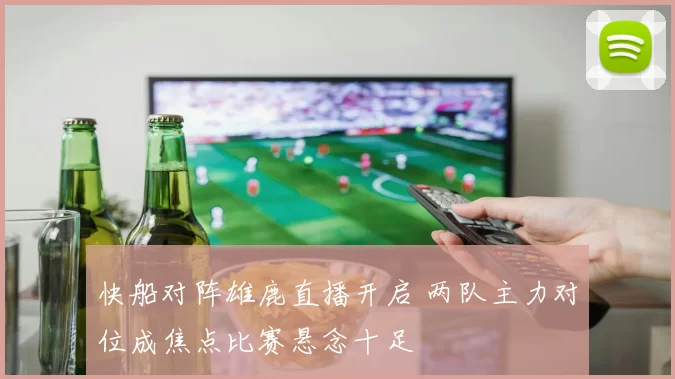 快船对阵雄鹿直播开启 两队主力对位成焦点比赛悬念十足