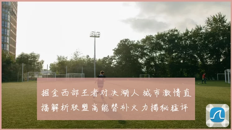 掘金西部王者对决湖人 城市激情直播解析联盟高能替补火力揭秘猛评