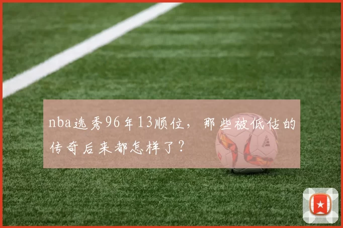 nba选秀96年13顺位，那些被低估的传奇后来都怎样了？