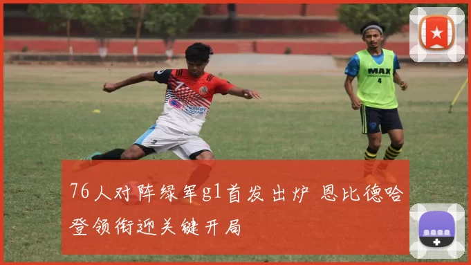 76人对阵绿军g1首发出炉 恩比德哈登领衔迎关键开局