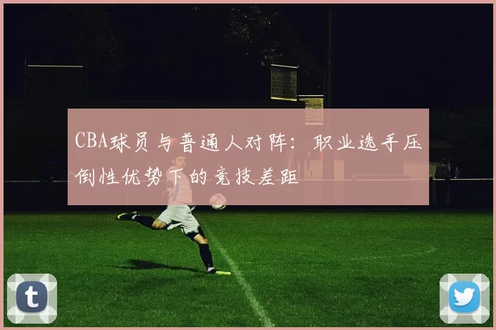 CBA球员与普通人对阵：职业选手压倒性优势下的竞技差距