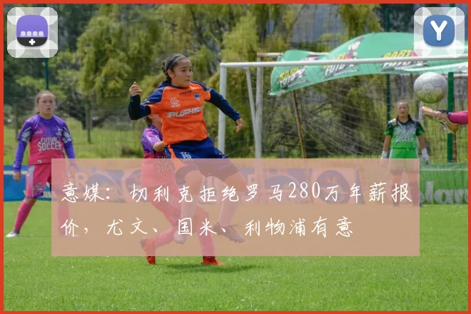 意媒：切利克拒绝罗马280万年薪报价，尤文、国米、利物浦有意