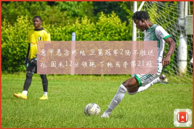 意甲悬念终结 卫冕冠军2场不胜送礼 国米12分领跑 下轮或夺第21冠